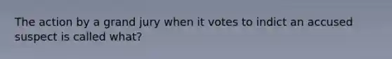 The action by a grand jury when it votes to indict an accused suspect is called what?