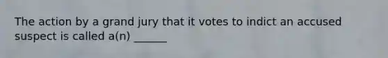 The action by a grand jury that it votes to indict an accused suspect is called a(n) ______