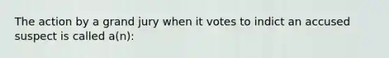 The action by a grand jury when it votes to indict an accused suspect is called a(n):