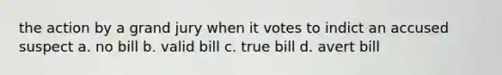 the action by a grand jury when it votes to indict an accused suspect a. no bill b. valid bill c. true bill d. avert bill