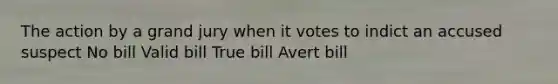 The action by a grand jury when it votes to indict an accused suspect No bill Valid bill True bill Avert bill