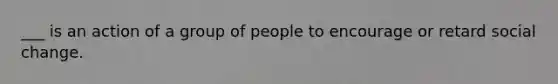 ___ is an action of a group of people to encourage or retard social change.