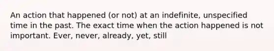 An action that happened (or not) at an indefinite, unspecified time in the past. The exact time when the action happened is not important. Ever, never, already, yet, still