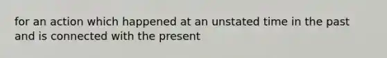 for an action which happened at an unstated time in the past and is connected with the present