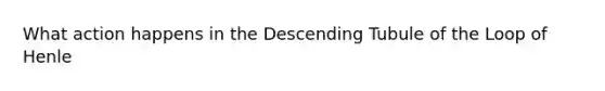 What action happens in the Descending Tubule of the Loop of Henle