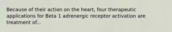 Because of their action on the heart, four therapeutic applications for Beta 1 adrenergic receptor activation are treatment of...