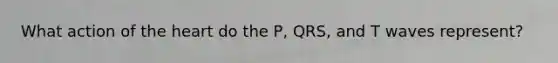 What action of <a href='https://www.questionai.com/knowledge/kya8ocqc6o-the-heart' class='anchor-knowledge'>the heart</a> do the P, QRS, and T waves represent?