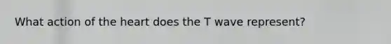 What action of the heart does the T wave represent?