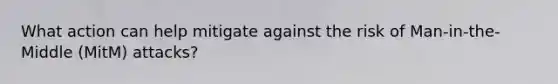 What action can help mitigate against the risk of Man-in-the-Middle (MitM) attacks?