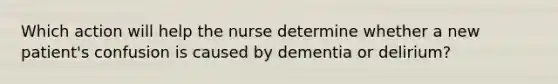 Which action will help the nurse determine whether a new patient's confusion is caused by dementia or delirium?