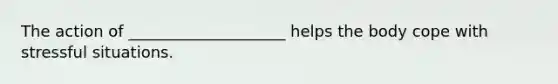 The action of ____________________ helps the body cope with stressful situations.