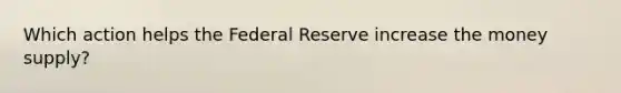 Which action helps the Federal Reserve increase the money supply?