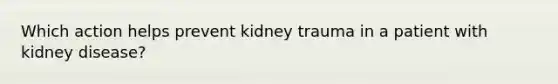 Which action helps prevent kidney trauma in a patient with kidney disease?