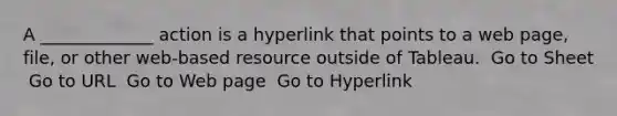 A _____________ action is a hyperlink that points to a web page, file, or other web-based resource outside of Tableau. ​ Go to Sheet ​ Go to URL ​ Go to Web page ​ Go to Hyperlink