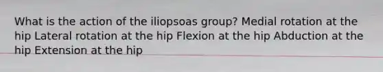 What is the action of the iliopsoas group? Medial rotation at the hip Lateral rotation at the hip Flexion at the hip Abduction at the hip Extension at the hip