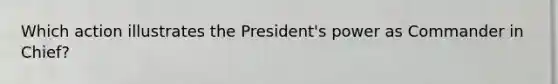 Which action illustrates the President's power as Commander in Chief?