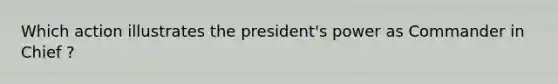 Which action illustrates the president's power as Commander in Chief ?