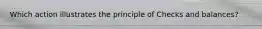 Which action illustrates the principle of Checks and balances?