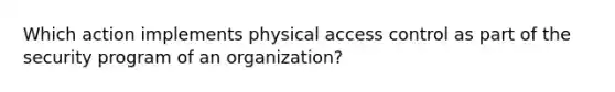 Which action implements physical access control as part of the security program of an organization?