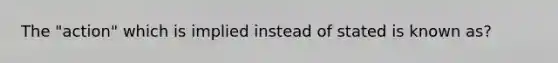 The "action" which is implied instead of stated is known as?