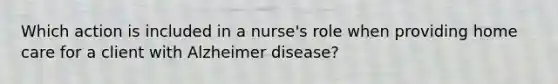 Which action is included in a nurse's role when providing home care for a client with Alzheimer disease?