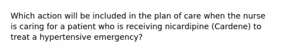 Which action will be included in the plan of care when the nurse is caring for a patient who is receiving nicardipine (Cardene) to treat a hypertensive emergency?