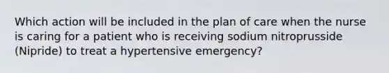 Which action will be included in the plan of care when the nurse is caring for a patient who is receiving sodium nitroprusside (Nipride) to treat a hypertensive emergency?