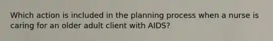 Which action is included in the planning process when a nurse is caring for an older adult client with AIDS?