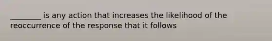 ________ is any action that increases the likelihood of the reoccurrence of the response that it follows