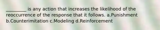 _________ is any action that increases the likelihood of the reoccurrence of the response that it follows. a.Punishment b.Counterimitation c.Modeling d.Reinforcement