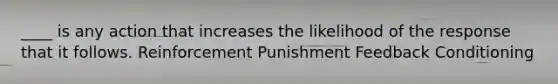 ​____ is any action that increases the likelihood of the response that it follows. ​Reinforcement ​Punishment ​Feedback ​Conditioning