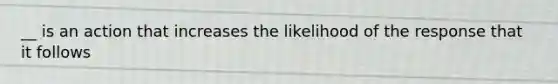 __ is an action that increases the likelihood of the response that it follows