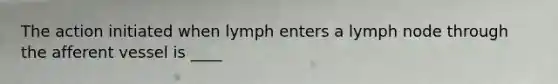 The action initiated when lymph enters a lymph node through the afferent vessel is ____