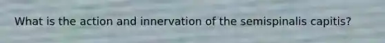 What is the action and innervation of the semispinalis capitis?