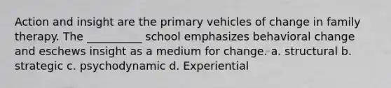 Action and insight are the primary vehicles of change in family therapy. The __________ school emphasizes behavioral change and eschews insight as a medium for change. a. structural b. strategic c. psychodynamic d. Experiential