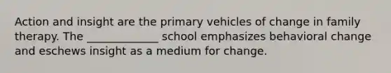 Action and insight are the primary vehicles of change in family therapy. The _____________ school emphasizes behavioral change and eschews insight as a medium for change.