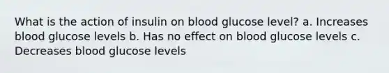 What is the action of insulin on blood glucose level? a. Increases blood glucose levels b. Has no effect on blood glucose levels c. Decreases blood glucose levels