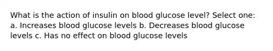 What is the action of insulin on blood glucose level? Select one: a. Increases blood glucose levels b. Decreases blood glucose levels c. Has no effect on blood glucose levels