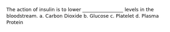 The action of insulin is to lower _________________ levels in the bloodstream. a. Carbon Dioxide b. Glucose c. Platelet d. Plasma Protein