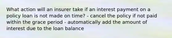 What action will an insurer take if an interest payment on a policy loan is not made on time? - cancel the policy if not paid within the grace period - automatically add the amount of interest due to the loan balance