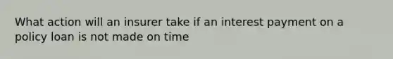 What action will an insurer take if an interest payment on a policy loan is not made on time