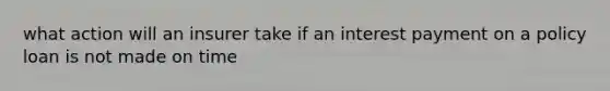 what action will an insurer take if an interest payment on a policy loan is not made on time