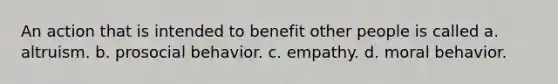 An action that is intended to benefit other people is called a. altruism. b. prosocial behavior. c. empathy. d. moral behavior.