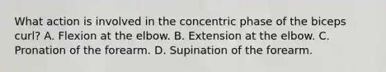 What action is involved in the concentric phase of the biceps curl? A. Flexion at the elbow. B. Extension at the elbow. C. Pronation of the forearm. D. Supination of the forearm.