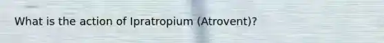 What is the action of Ipratropium (Atrovent)?