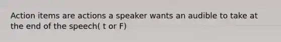 Action items are actions a speaker wants an audible to take at the end of the speech( t or F)