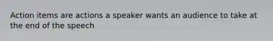 Action items are actions a speaker wants an audience to take at the end of the speech