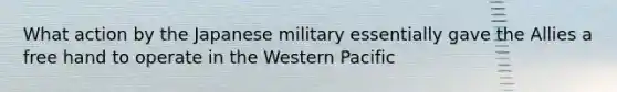 What action by the Japanese military essentially gave the Allies a free hand to operate in the Western Pacific