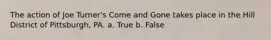 The action of Joe Turner's Come and Gone takes place in the Hill District of Pittsburgh, PA. a. True b. False