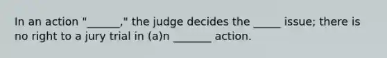 In an action​ "______," the judge decides the​ _____ issue; there is no right to a jury trial in​ (a)n _______ action.